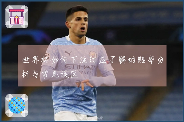 世界杯如何下注时应了解的赔率分析与常见误区