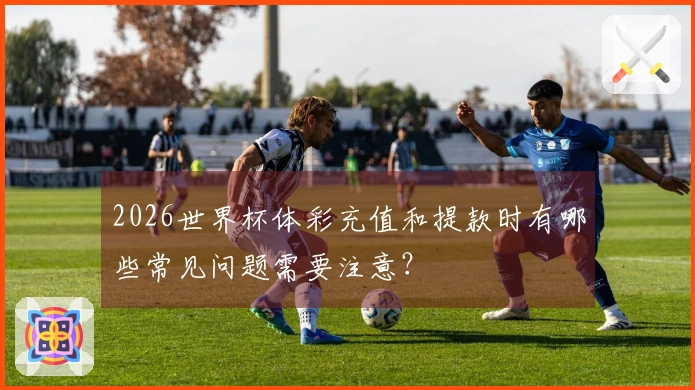 2026世界杯体彩充值和提款时有哪些常见问题需要注意？