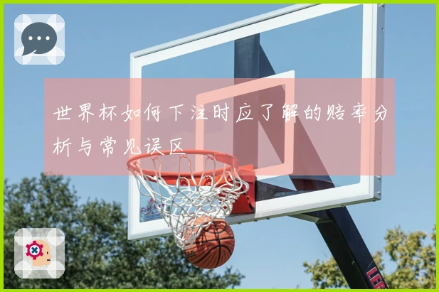 世界杯如何下注时应了解的赔率分析与常见误区