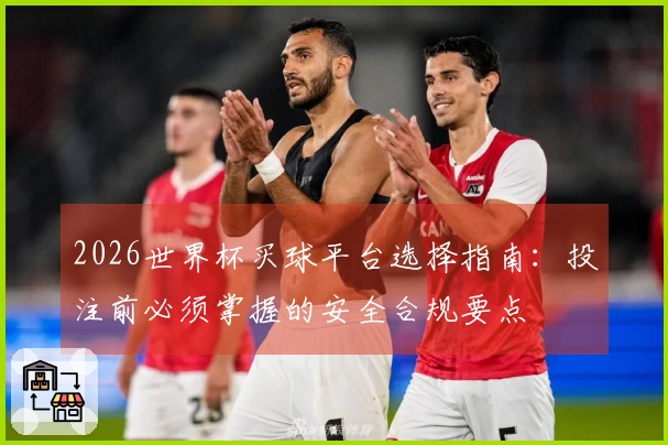 2026世界杯买球平台选择指南：投注前必须掌握的安全合规要点