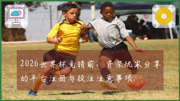 2026世界杯竞猜前，资深玩家分享的平台注册与投注注意事项