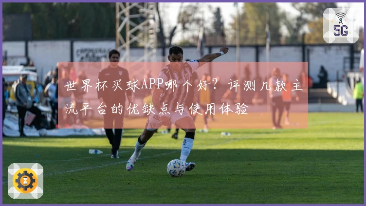 世界杯买球APP哪个好？评测几款主流平台的优缺点与使用体验