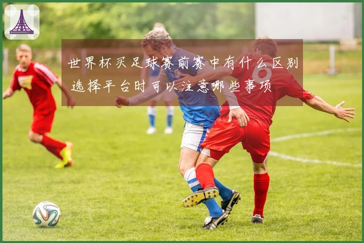 世界杯买足球赛前赛中有什么区别 选择平台时可以注意哪些事项