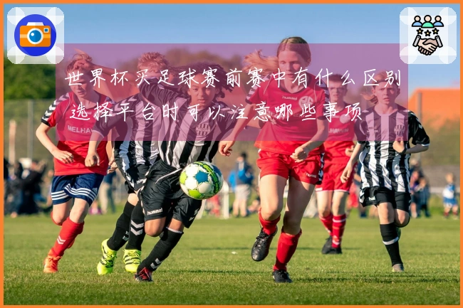 世界杯买足球赛前赛中有什么区别 选择平台时可以注意哪些事项