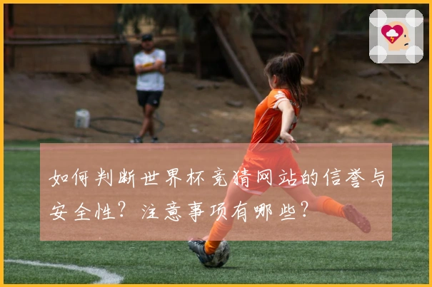 如何判断世界杯竞猜网站的信誉与安全性？注意事项有哪些？
