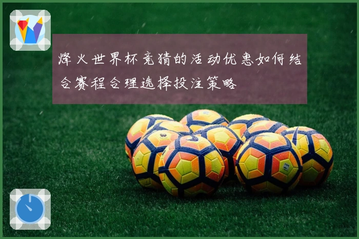 烽火世界杯竞猜的活动优惠如何结合赛程合理选择投注策略