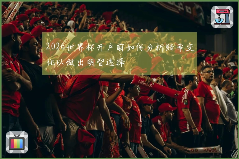 2026世界杯开户前如何分析赔率变化以做出明智选择