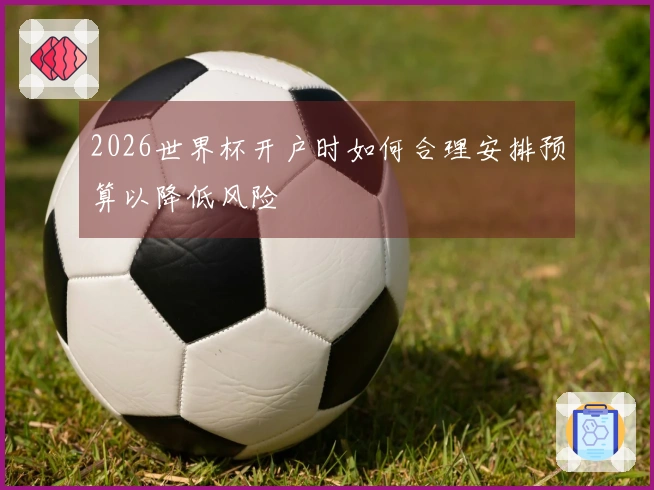 2026世界杯开户时如何合理安排预算以降低风险