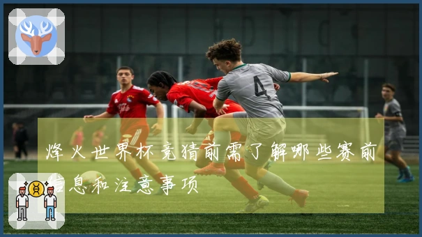 烽火世界杯竞猜前需了解哪些赛前信息和注意事项