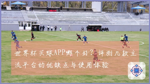 世界杯买球APP哪个好？评测几款主流平台的优缺点与使用体验