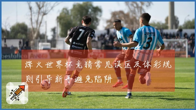 烽火世界杯竞猜常见误区及体彩规则引导新手避免陷阱