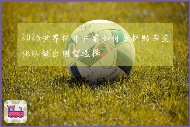 2026世界杯开户前如何分析赔率变化以做出明智选择